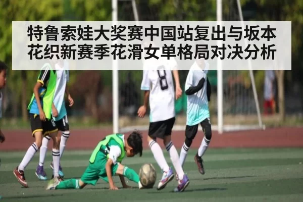 特鲁索娃大奖赛中国站复出与坂本花织新赛季花滑女单格局对决分析 - OBSports